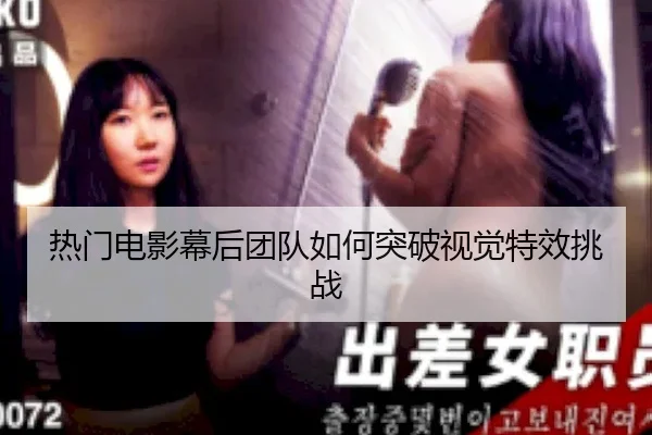 热门电影幕后团队如何突破视觉特效挑战